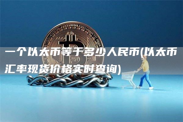 一个以太币等于多少人民币 - 以太币汇率现货价格实时查询